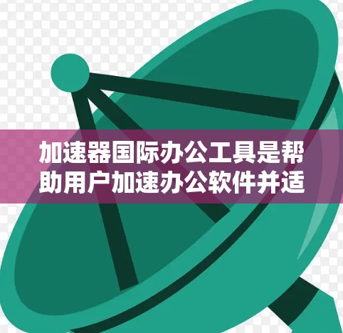 加速器国际办公工具是帮助用户加速办公软件并适应国际会议环境的工具。以下是一些常用的加速器和国际办公工具