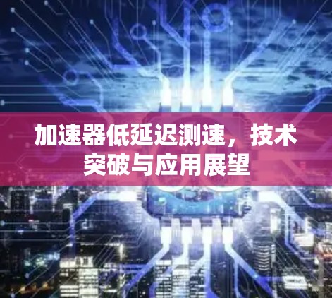加速器低延迟测速，技术突破与应用展望
