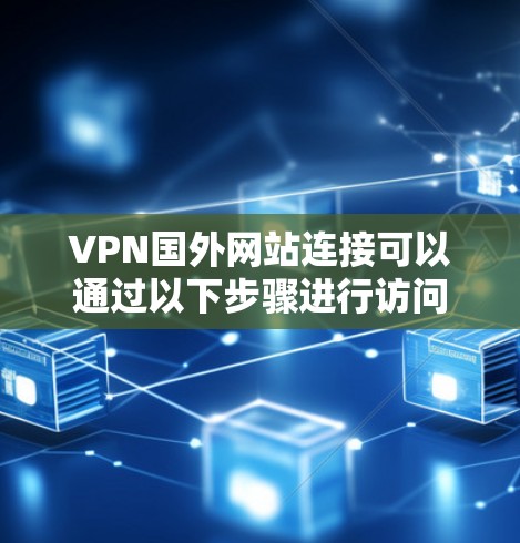VPN国外网站连接可以通过以下步骤进行访问