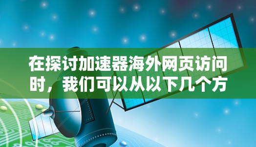 在探讨加速器海外网页访问时，我们可以从以下几个方面来组织和整理信息，以帮助用户更好地理解和应用