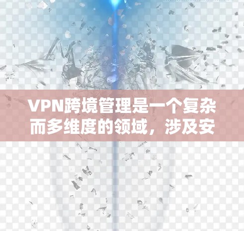 VPN跨境管理是一个复杂而多维度的领域，涉及安全、性能、设备配置和使用场景等多个方面。以下是对 VPN 跨境管理的详细分析和总结