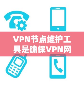 VPN节点维护工具是确保VPN网络安全和可靠运行的重要组成部分。以下是对这些工具的详细分类和使用建议