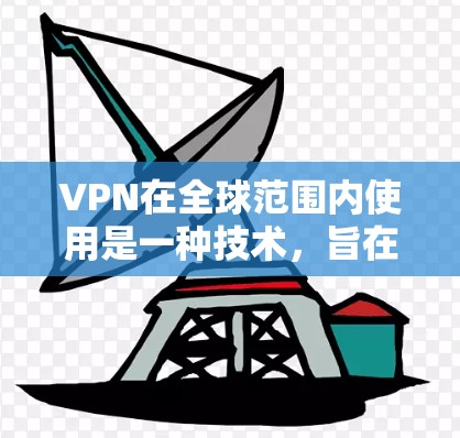 VPN在全球范围内使用是一种技术，旨在通过不公开访问网络时的连接，提供安全和可靠的在线操作。以下是对VPN的详细介绍