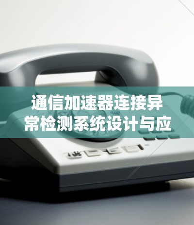 通信加速器连接异常检测系统设计与应用优化
