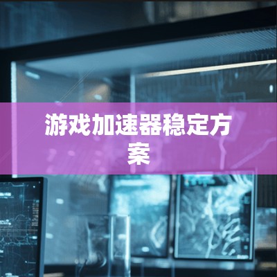 游戏加速器稳定方案