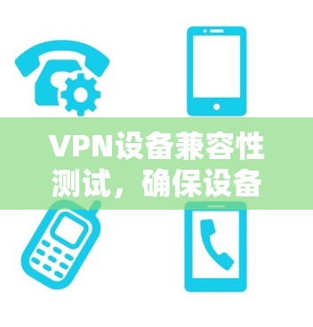 VPN设备兼容性测试，确保设备安全可靠使用的关键步骤