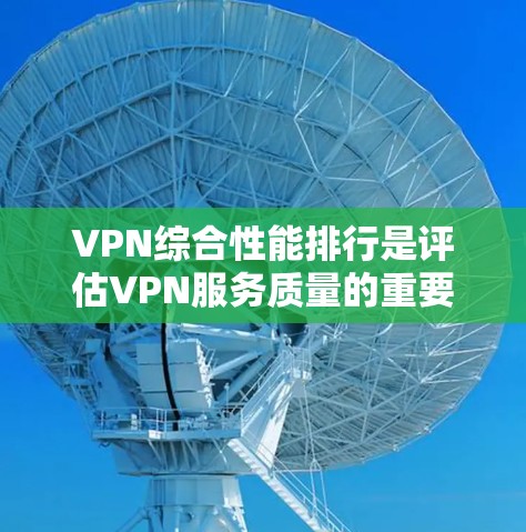 VPN综合性能排行是评估VPN服务质量的重要指标，它综合考虑多个因素，如数据加密、网络稳定性、服务器延迟、加载速度、隐私保护、补丁更新和安全性等。以下是逐步的分析和总结