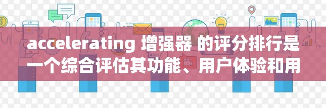 accelerating 增强器 的评分排行是一个综合评估其功能、用户体验和用户反馈的体系。评分主要基于以下几个方面