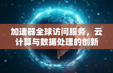 加速器全球访问服务，云计算与数据处理的创新解决方案