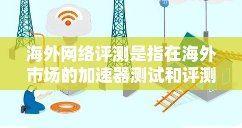 海外网络评测是指在海外市场的加速器测试和评测活动，这类评测通常涉及用户对不同加速器性能、兼容性和稳定性进行的深入分析。以下是一些相关的信息和建议