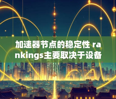 加速器节点的稳定性 rankings主要取决于设备的硬件配置、软件优化、任务类型以及应用需求。以下是几个关键因素和推荐