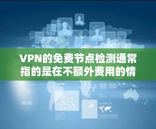 VPN的免费节点检测通常指的是在不额外费用的情况下，通过技术手段监控和检测VPN网络的健康和安全。这可能包括但不限于以下步骤