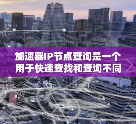 加速器IP节点查询是一个用于快速查找和查询不同网络或设备之间的加速器工具。以下是关于该工具的详细信息，帮助您更好地使用它
