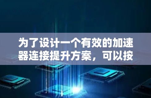 为了设计一个有效的加速器连接提升方案，可以按照以下步骤进行