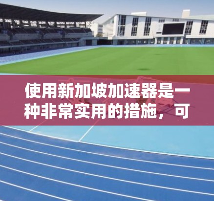 使用新加坡加速器是一种非常实用的措施，可以帮助你在安全和高效上取得更好的成绩。以下是一个详细的指南，帮助你更好地理解和使用新加坡加速器