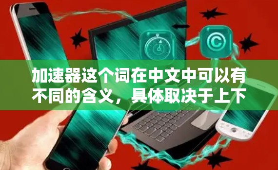 加速器这个词在中文中可以有不同的含义，具体取决于上下文。以下是一些可能的解释和建议