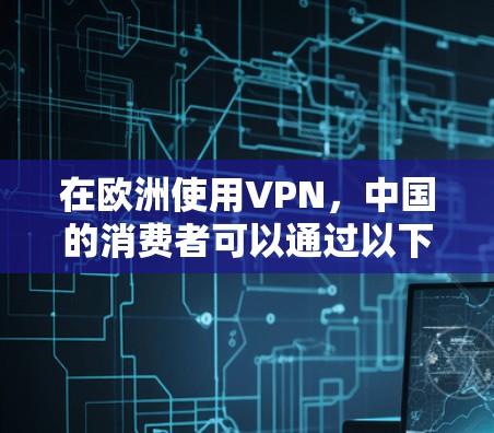 在欧洲使用VPN，中国的消费者可以通过以下几种方式访问内容或服务