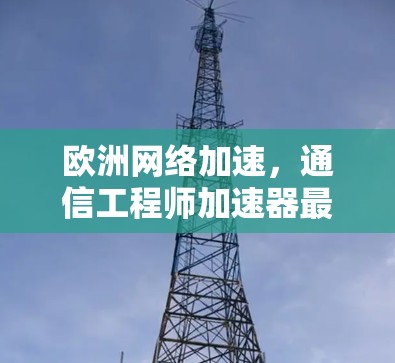 欧洲网络加速，通信工程师加速器最新发布