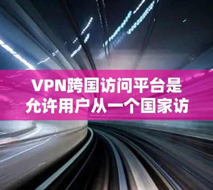 VPN跨国访问平台是允许用户从一个国家访问另一个国家网络的工具，通常用于学习、工作或娱乐。以下是关于这些平台的详细分析