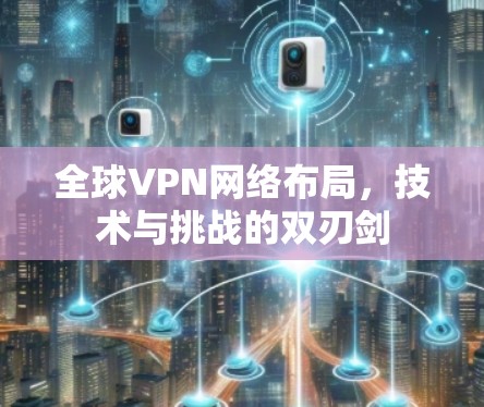 全球VPN网络布局,技术与挑战的双刃剑 全球VPN网络布局,技术与挑战的双刃剑