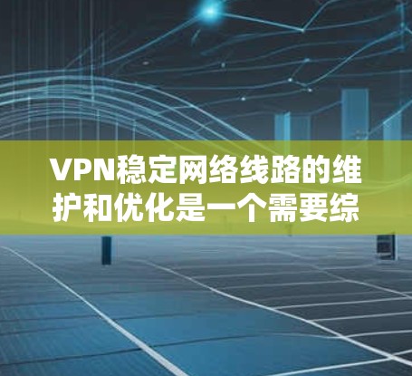 VPN稳定网络线路的维护和优化是一个需要综合考虑多个因素的过程。以下是一些关键点，帮助用户更好地管理和维护VPN的稳定网络线路