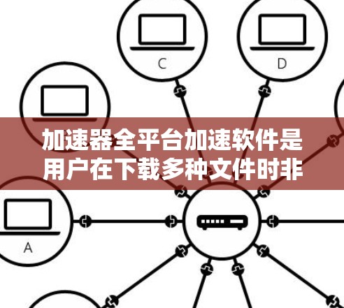 加速器全平台加速软件是用户在下载多种文件时非常有用的工具，通过多种技术手段，帮助用户更快、更稳定地完成下载任务，适用于各种格式和设备。以下是关于该工具的详细信息