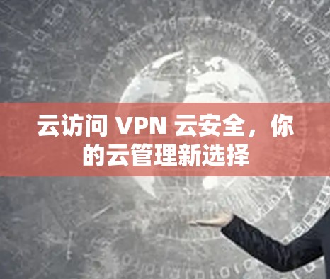 云访问 VPN 云安全，你的云管理新选择