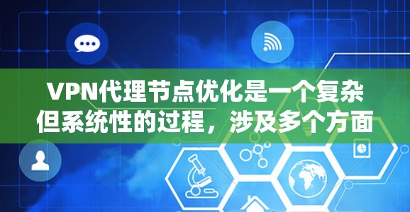 VPN代理节点优化是一个复杂但系统性的过程，涉及多个方面和步骤。以下是对VPN代理节点优化的详细指南