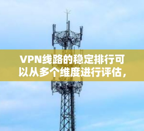 VPN线路的稳定排行可以从多个维度进行评估，以下是一个综合性的总结，帮助你更好地理解如何排序和选择VPN