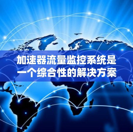 加速器流量监控系统是一个综合性的解决方案，旨在监控服务器上的流量，以优化资源分配并预防潜在的问题。以下是该系统的详细分步说明