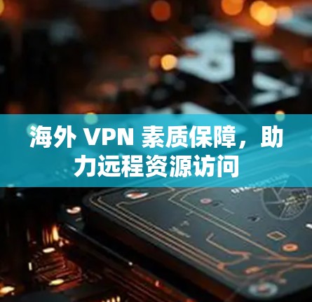 海外 VPN 素质保障，助力远程资源访问