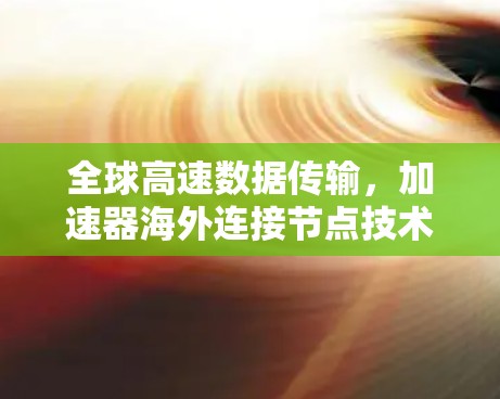 全球高速数据传输，加速器海外连接节点技术解析