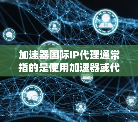 加速器国际IP代理通常指的是使用加速器或代理工具来代理IP地址。IP代理是一种用于代理IP地址功能的软件或服务，通常用于网络访问、搜索、下载等