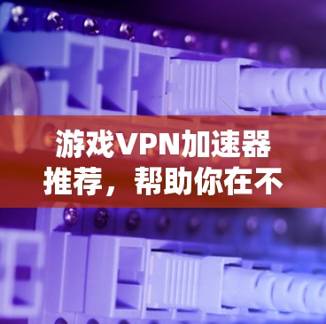 游戏VPN加速器推荐，帮助你在不下载游戏的情况下快速连接到服务器。以下是几个推荐的加速器，每个推荐都结合了速度、稳定性、界面和兼容性的特点