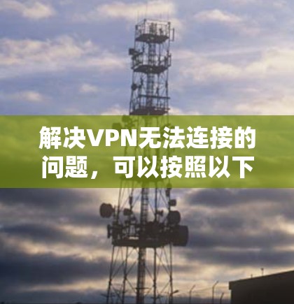 解决VPN无法连接的问题，可以按照以下步骤进行
