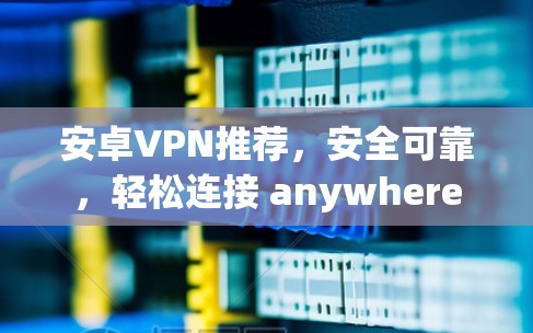 安卓VPN推荐，安全可靠，轻松连接 anywhere