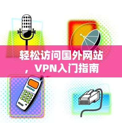 轻松访问国外网站，VPN入门指南
