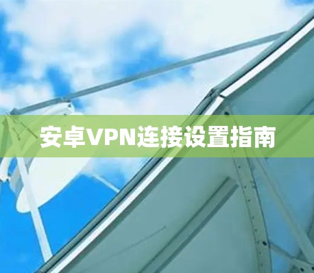 安卓VPN连接设置指南