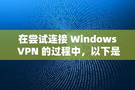 在尝试连接 Windows VPN 的过程中，以下是逐步的解决方案