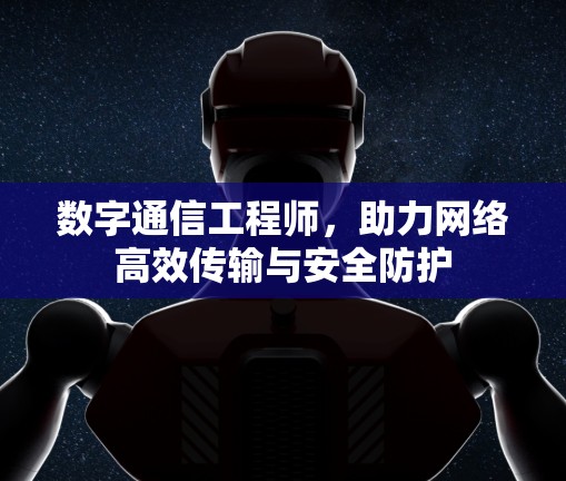 数字通信工程师，助力网络高效传输与安全防护