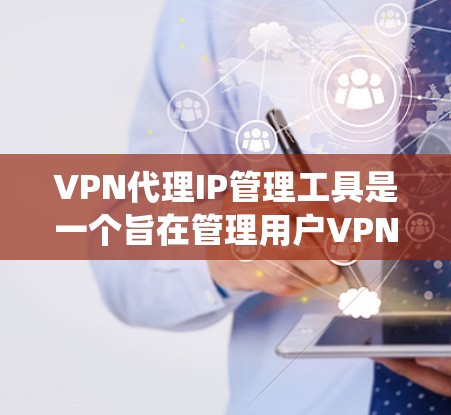 VPN代理IP管理工具是一个旨在管理用户VPN代理中的IP地址和相关配置的软件系统。这些工具可以帮助用户高效地管理多个代理，确保他们的IP地址安全，避免因被追踪而产生的麻烦。以下是这些工具的主要功能
