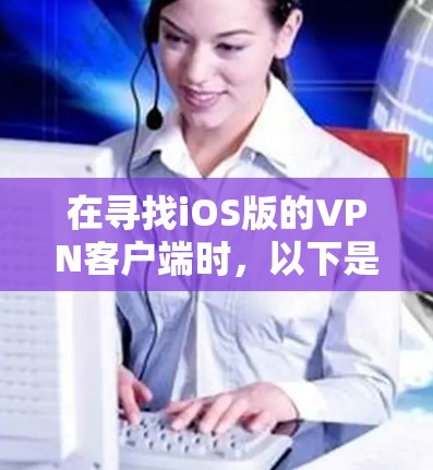 在寻找iOS版的VPN客户端时，以下是对各个推荐客户端的详细比较和推荐