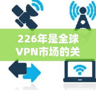 226年是全球VPN市场的关键年份，因为技术发展和政策环境都在快速变化，预计226年全球VPN用户数量将突破1亿，甚至可能超过225年的增长速度。以下是对226年海外访问VPN评测的分析