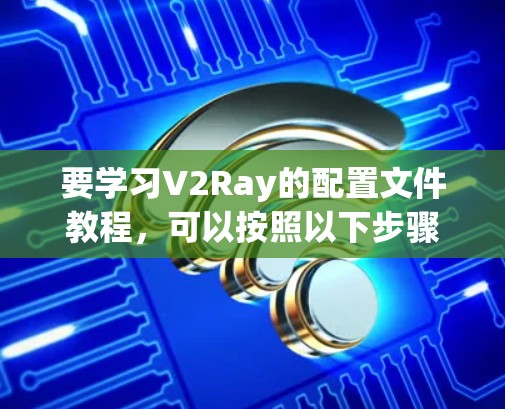 要学习V2Ray的配置文件教程，可以按照以下步骤进行