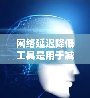 网络延迟降低工具是用于减少网络传输过程中的延迟的工具，帮助提升用户体验。以下是一些常用的网络延迟降低工具及其使用方法
