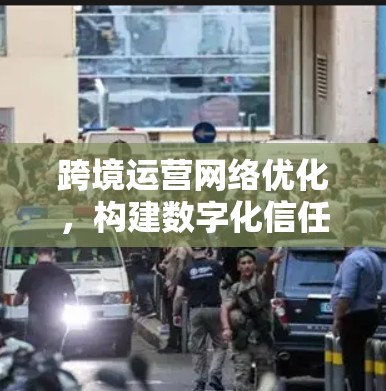 跨境运营网络优化，构建数字化信任网络