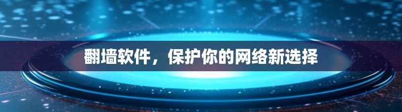 翻墙软件，保护你的网络新选择