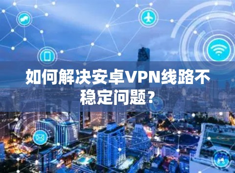 如何解决安卓VPN线路不稳定问题？