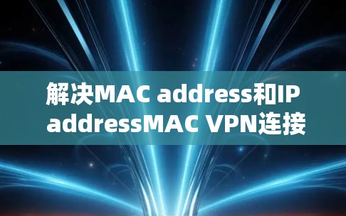 解决MAC address和IP addressMAC VPN连接问题的步骤如下