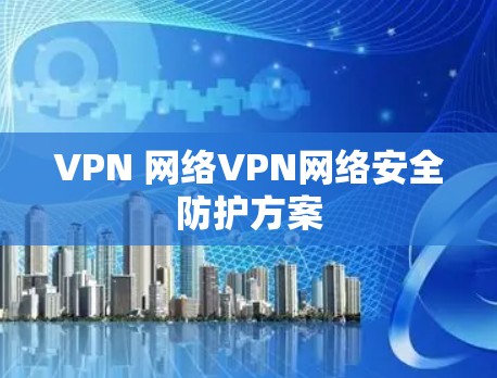 VPN 网络VPN网络安全防护方案